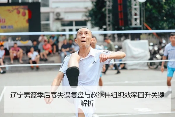 辽宁男篮季后赛失误复盘与赵继伟组织效率回升关键解析